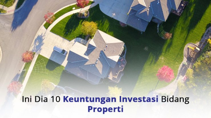 Ini Dia 10 Keuntungan Investasi Bidang Properti