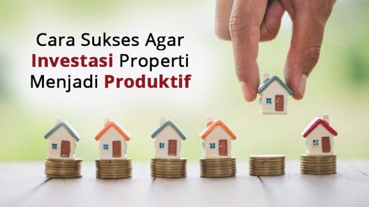 Cara Sukses Agar Investasi Properti Menjadi Produktif